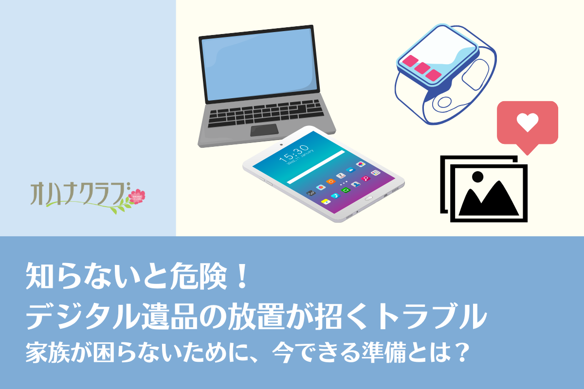 知らないと危険！デジタル遺品の放置が招くトラブル-家族が困らないために、今できる準備とは？ | オハナクラブ